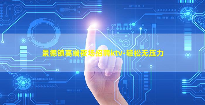 景德镇高端夜场招聘ktv-轻松无压力
